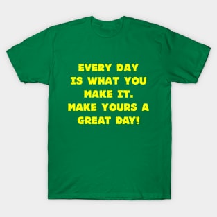 Every Day Is What You Make It Make Yours A Great Day! T-Shirt